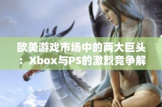 欧美游戏市场中的两大巨头：Xbox与PS的激烈竞争解析