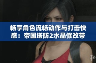 畅享角色流畅动作与打击快感：帝国塔防2水晶修改带来的全新体验