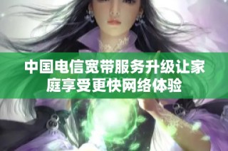 中国电信宽带服务升级让家庭享受更快网络体验