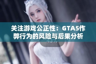 关注游戏公正性：GTA5作弊行为的风险与后果分析