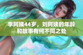 李阿姨44岁，刘阿姨的年龄和故事有何不同之处