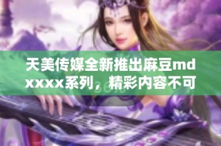 天美传媒全新推出麻豆mdxxxx系列，精彩内容不可错过