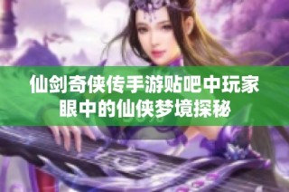 仙剑奇侠传手游贴吧中玩家眼中的仙侠梦境探秘