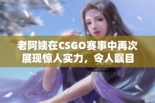 老阿姨在CSGO赛事中再次展现惊人实力，令人瞩目