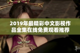 2019年最精彩中文影视作品全集在线免费观看推荐