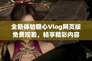 全新体验糖心Vlog网页版免费观看，畅享精彩内容