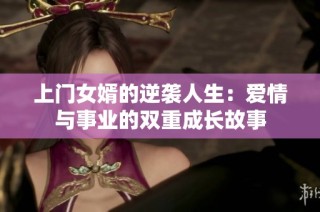 上门女婿的逆袭人生：爱情与事业的双重成长故事