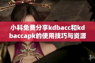 小科免费分享kdbacc和kdbaccapk的使用技巧与资源