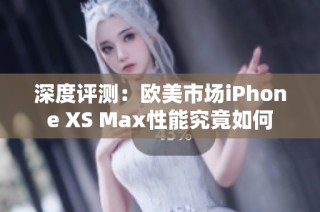 深度评测：欧美市场iPhone XS Max性能究竟如何