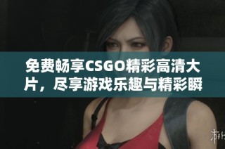 免费畅享CSGO精彩高清大片，尽享游戏乐趣与精彩瞬间