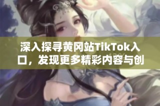 深入探寻黄冈站TikTok入口，发现更多精彩内容与创作者