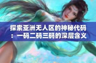 探索亚洲无人区的神秘代码：一码二码三码的深层含义