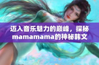 迈入音乐魅力的巅峰，探秘mamamama的神秘韩文旋律