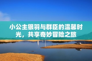 小公主银羽与群臣的温馨时光，共享奇妙冒险之旅