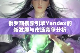 俄罗斯搜索引擎Yandex的新发展与市场竞争分析