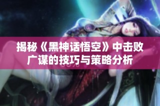 揭秘《黑神话悟空》中击败广谋的技巧与策略分析