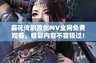 麻花传剧原创MV全网免费观看，精彩内容不容错过！