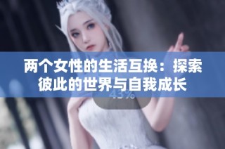 两个女性的生活互换：探索彼此的世界与自我成长