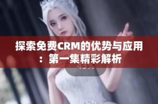 探索免费CRM的优势与应用：第一集精彩解析