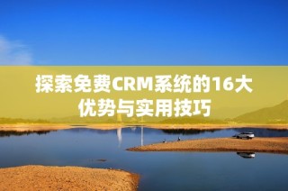 探索免费CRM系统的16大优势与实用技巧