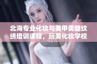 北海专业化妆与美甲美睫纹绣培训课程，玩美化妆学校带你开启美丽之旅