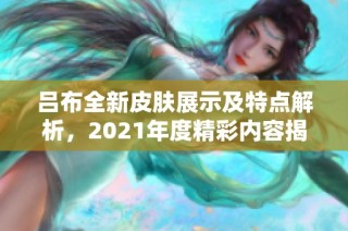 吕布全新皮肤展示及特点解析，2021年度精彩内容揭晓