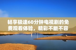 畅享极速60分钟电视剧的免费观看体验，精彩不断不容错过