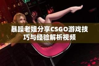 暴躁老姐分享CSGO游戏技巧与经验解析视频