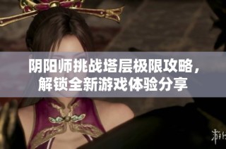 阴阳师挑战塔层极限攻略，解锁全新游戏体验分享