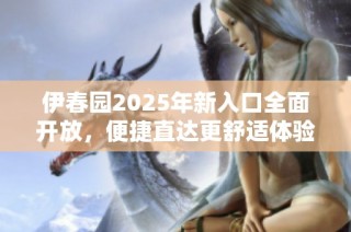 伊春园2025年新入口全面开放，便捷直达更舒适体验