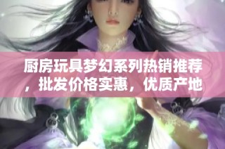 厨房玩具梦幻系列热销推荐，批发价格实惠，优质产地货源保证选购无忧