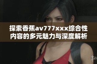 探索香蕉av777xxx综合性内容的多元魅力与深度解析