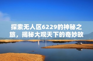 探索无人区6229的神秘之旅，揭秘大观天下的奇妙故事