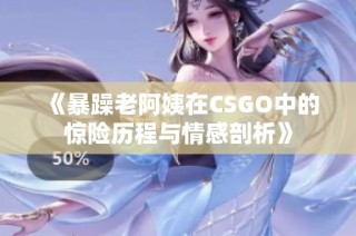 《暴躁老阿姨在CSGO中的惊险历程与情感剖析》