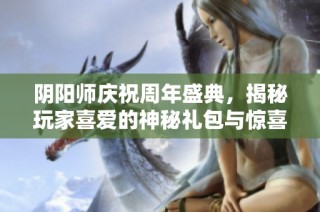 阴阳师庆祝周年盛典，揭秘玩家喜爱的神秘礼包与惊喜亮点