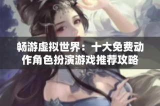 畅游虚拟世界：十大免费动作角色扮演游戏推荐攻略