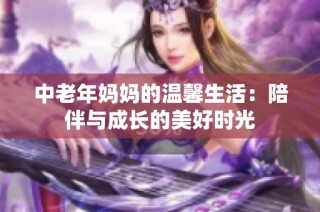 中老年妈妈的温馨生活：陪伴与成长的美好时光