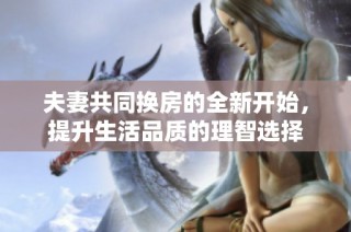 夫妻共同换房的全新开始，提升生活品质的理智选择