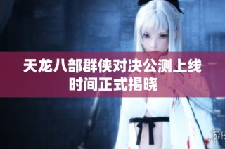 天龙八部群侠对决公测上线时间正式揭晓