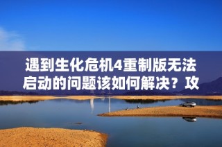 遇到生化危机4重制版无法启动的问题该如何解决？攻略指南助你顺利畅玩游戏