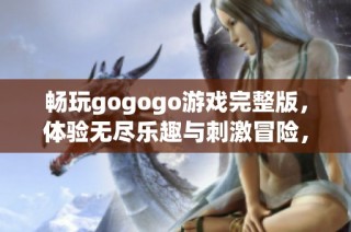 畅玩gogogo游戏完整版，体验无尽乐趣与刺激冒险，马上开始你的游戏之旅！