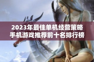 2023年最佳单机经营策略手机游戏推荐前十名排行榜，让你体验不一样的经营乐趣