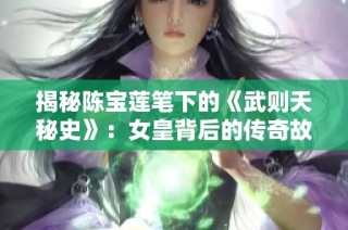 揭秘陈宝莲笔下的《武则天秘史》：女皇背后的传奇故事与历史真相