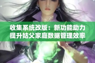 收集系统改版：新功能助力提升姑父家庭数据管理效率