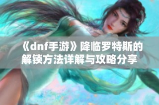 《dnf手游》降临罗特斯的解锁方法详解与攻略分享