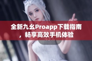 全新九幺Proapp下载指南，畅享高效手机体验