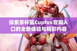 探索茶杯狐Cupfox官网入口的全新体验与精彩内容