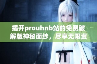 揭开prouhnb站的免费破解版神秘面纱，尽享无限资源