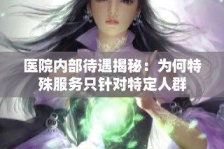 医院内部待遇揭秘：为何特殊服务只针对特定人群