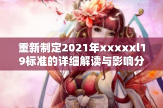 重新制定2021年xxxxxl19标准的详细解读与影响分析